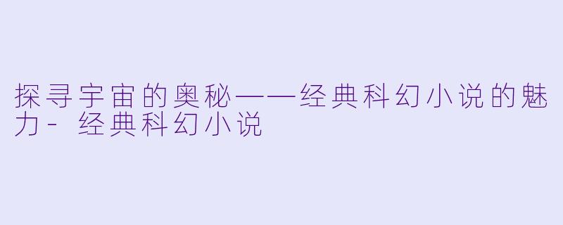 探寻宇宙的奥秘——经典科幻小说的魅力-经典科幻小说
