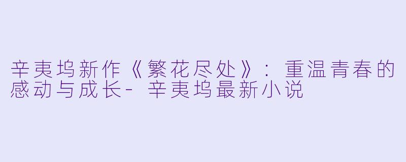 辛夷坞新作《繁花尽处》：重温青春的感动与成长