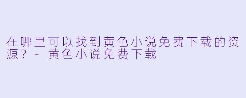 在哪里可以找到黄色小说免费下载的资源？