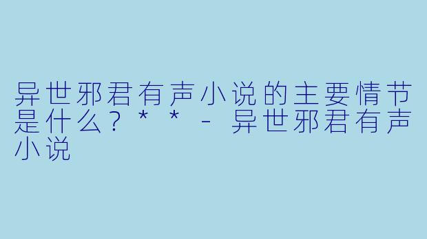 异世邪君有声小说的主要情节是什么?**