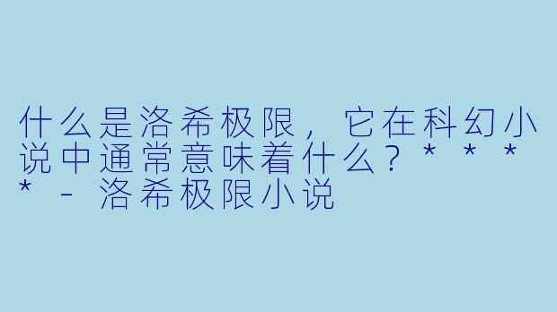 什么是洛希极限,它在科幻小说中通常意味着什么?****