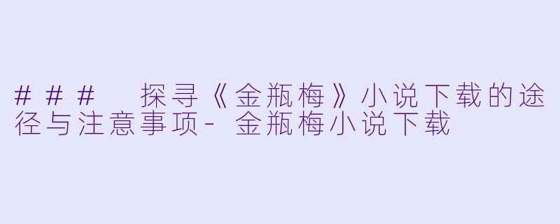 ### 探寻《金瓶梅》小说下载的途径与注意事项-金瓶梅小说下载