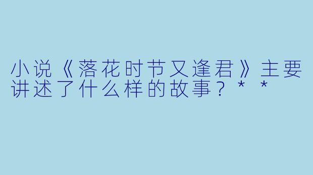 小说《落花时节又逢君》主要讲述了什么样的故事?**