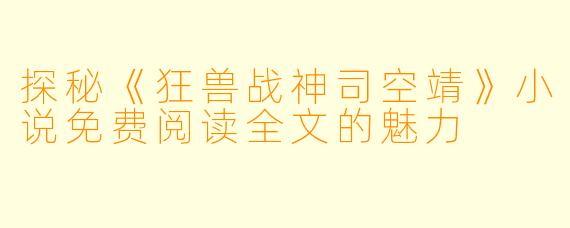 探秘《狂兽战神司空靖》小说免费阅读全文的魅力