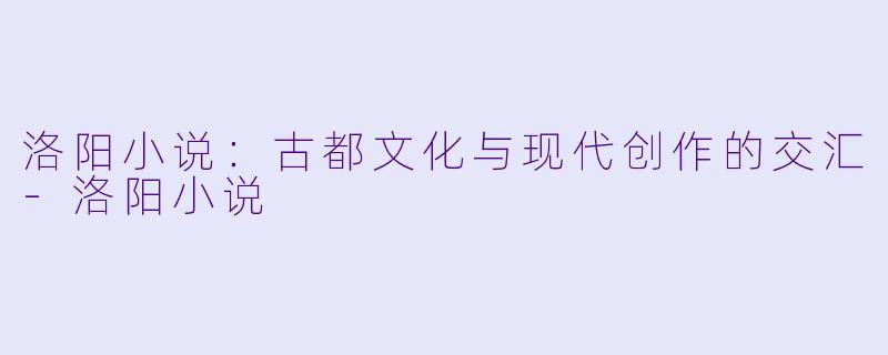 洛阳小说：古都文化与现代创作的交汇-洛阳小说