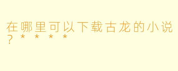 在哪里可以下载古龙的小说?****