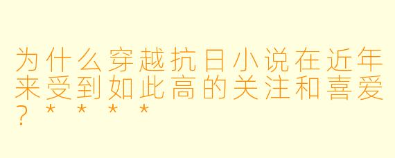 为什么穿越抗日小说在近年来受到如此高的关注和喜爱?****