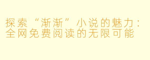 探索“渐渐”小说的魅力:全网免费阅读的无限可能