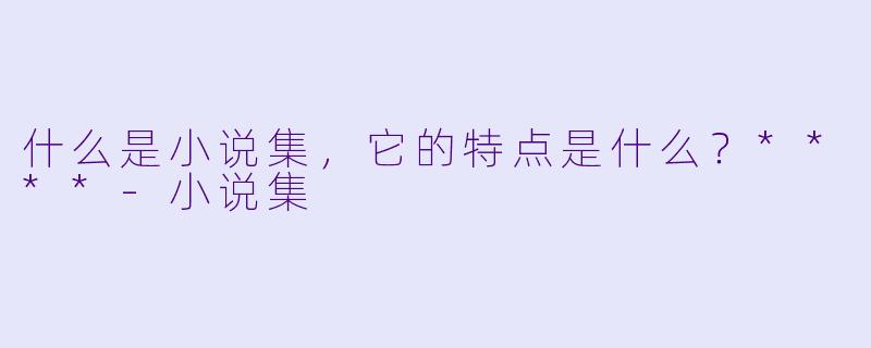 什么是小说集,它的特点是什么?****