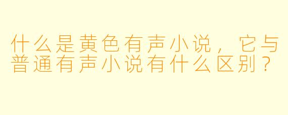 什么是黄色有声小说,它与普通有声小说有什么区别?