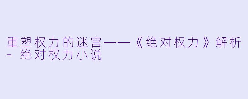 重塑权力的迷宫——《绝对权力》解析-绝对权力小说