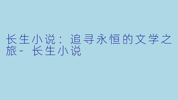 长生小说：追寻永恒的文学之旅-长生小说