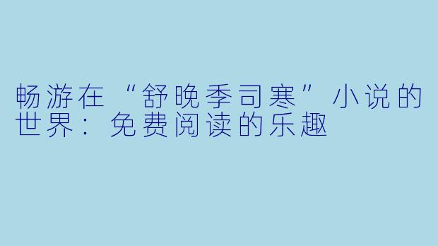 畅游在“舒晚季司寒”小说的世界：免费阅读的乐趣