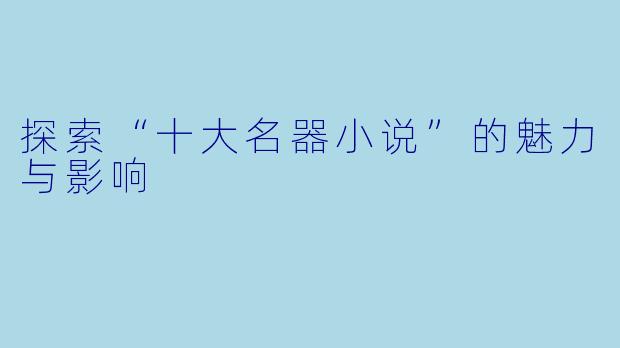 探索“十大名器小说”的魅力与影响