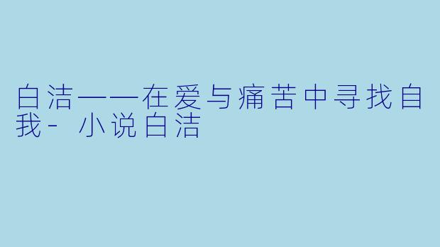 白洁——在爱与痛苦中寻找自我-小说白洁