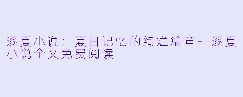 逐夏小说:夏日记忆的绚烂篇章