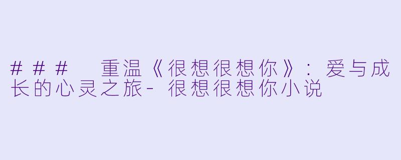 ### 重温《很想很想你》：爱与成长的心灵之旅-很想很想你小说