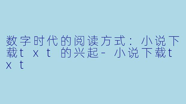 数字时代的阅读方式：小说下载txt的兴起-小说下载txt