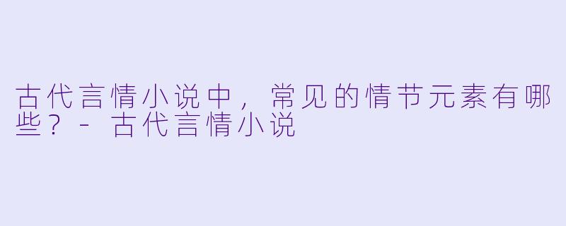 古代言情小说中,常见的情节元素有哪些?