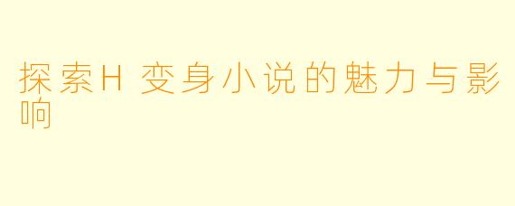 探索H变身小说的魅力与影响