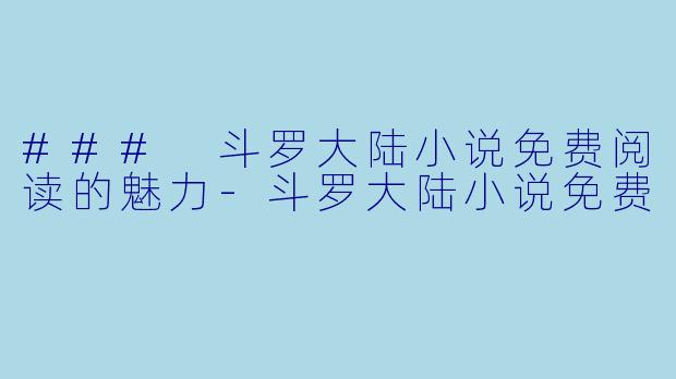 ### 斗罗大陆小说免费阅读的魅力-斗罗大陆小说免费