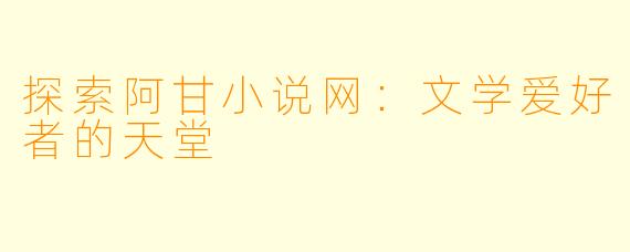 探索阿甘小说网：文学爱好者的天堂