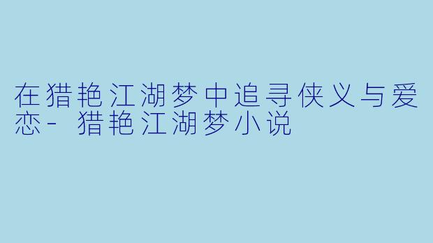 在猎艳江湖梦中追寻侠义与爱恋-猎艳江湖梦小说