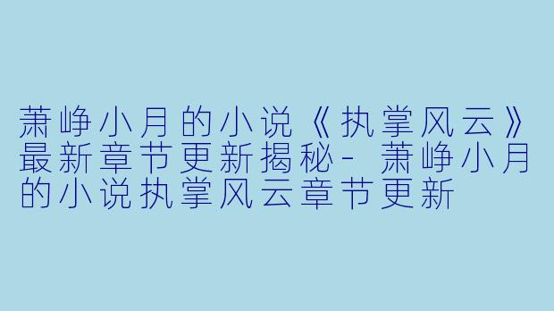 萧峥小月的小说《执掌风云》最新章节更新揭秘-萧峥小月的小说执掌风云章节更新