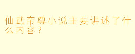 仙武帝尊小说主要讲述了什么内容?