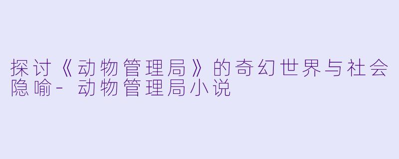 探讨《动物管理局》的奇幻世界与社会隐喻-动物管理局小说