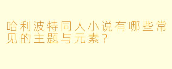 哈利波特同人小说有哪些常见的主题与元素?