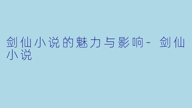 剑仙小说的魅力与影响-剑仙小说