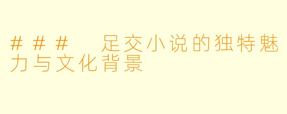 ### 足交小说的独特魅力与文化背景
