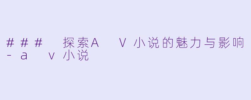 ### 探索A V小说的魅力与影响