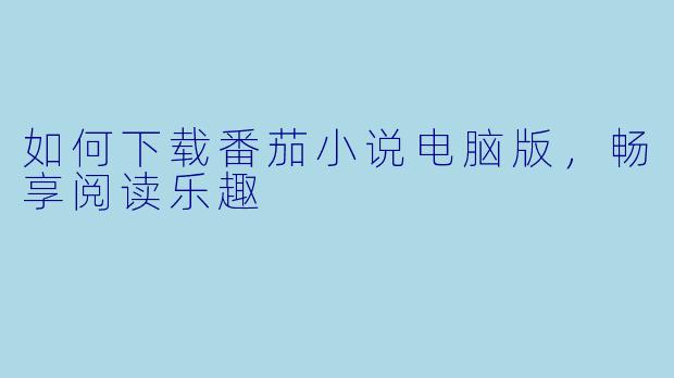 如何下载番茄小说电脑版，畅享阅读乐趣