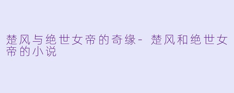 楚风与绝世女帝的奇缘-楚风和绝世女帝的小说