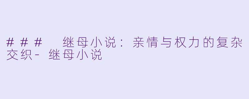 ### 继母小说：亲情与权力的复杂交织-继母小说