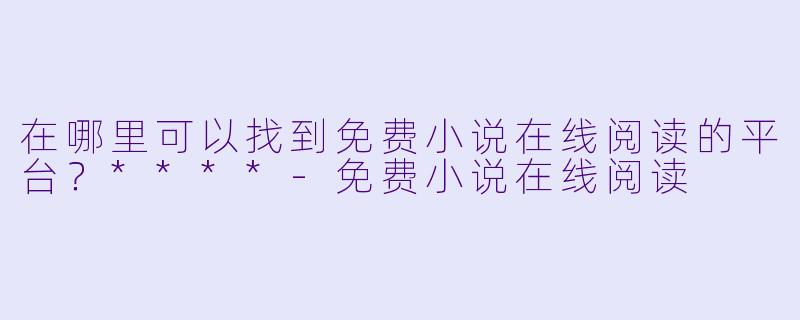 在哪里可以找到免费小说在线阅读的平台?****