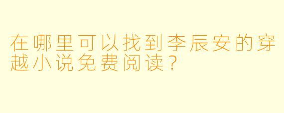 在哪里可以找到李辰安的穿越小说免费阅读?