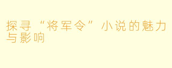 探寻“将军令”小说的魅力与影响