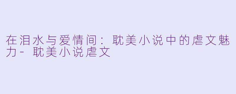 在泪水与爱情间:耽美小说中的虐文魅力