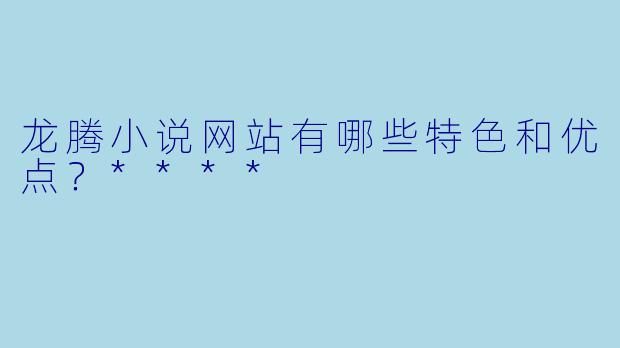 龙腾小说网站有哪些特色和优点?****