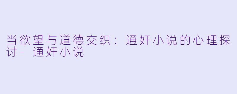 当欲望与道德交织:通奸小说的心理探讨