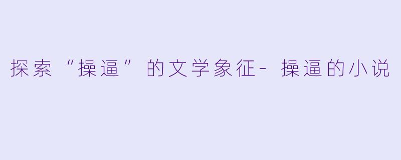 探索“操逼”的文学象征-操逼的小说