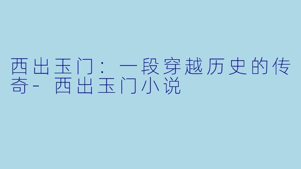 西出玉门：一段穿越历史的传奇-西出玉门小说