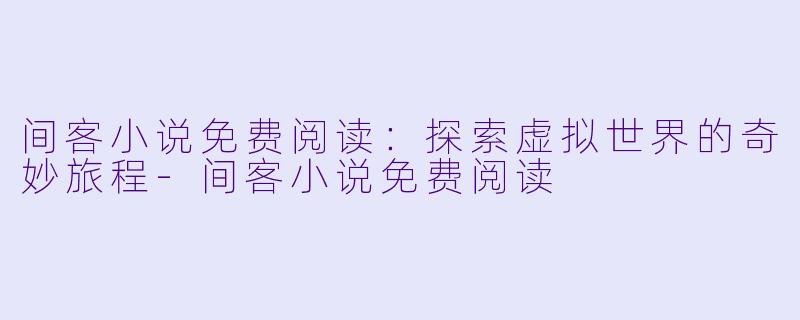 间客小说免费阅读：探索虚拟世界的奇妙旅程-间客小说免费阅读