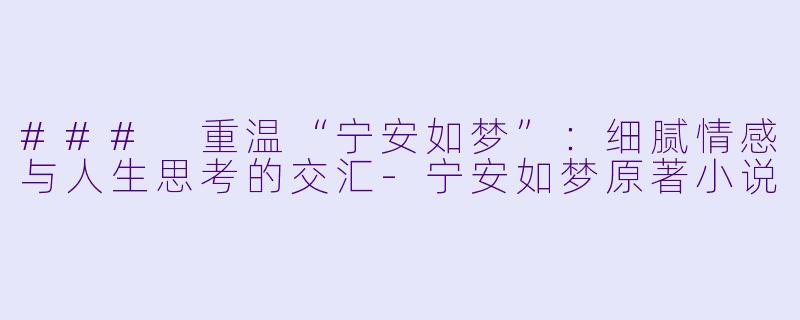 ### 重温“宁安如梦”：细腻情感与人生思考的交汇-宁安如梦原著小说