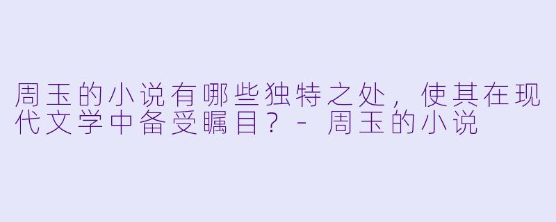 周玉的小说有哪些独特之处,使其在现代文学中备受瞩目?