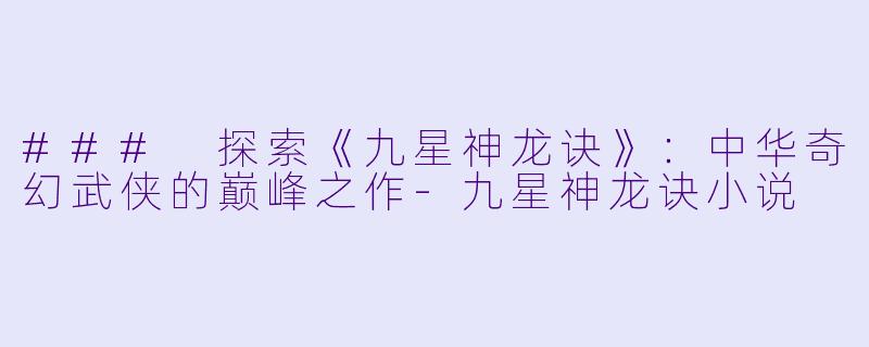### 探索《九星神龙诀》:中华奇幻武侠的巅峰之作