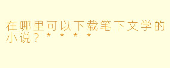 在哪里可以下载笔下文学的小说？****